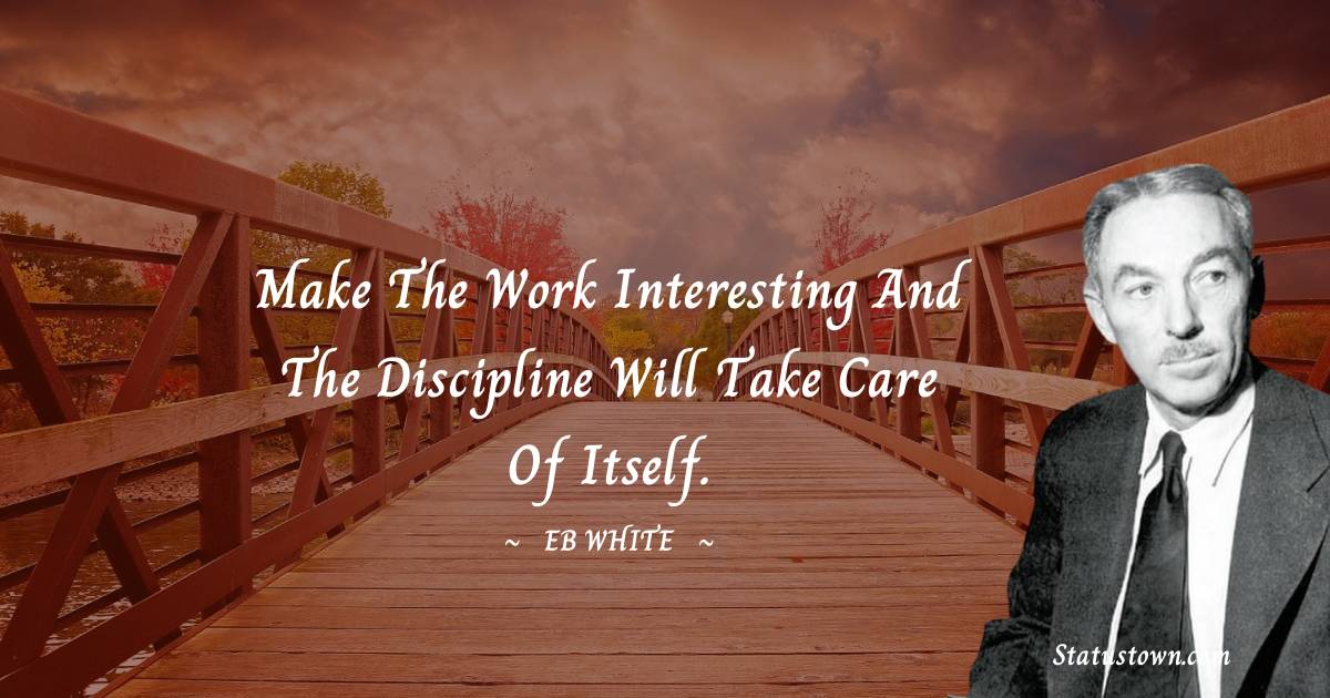 Make the work interesting and the discipline will take care of itself.