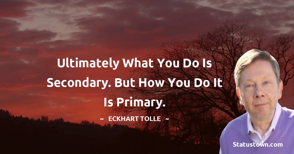 Eckhart Tolle Quotes - Ultimately what you do is secondary. But how you do it is primary.