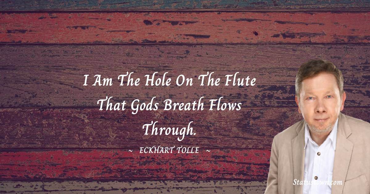 Eckhart Tolle Quotes - I am the hole on the flute that Gods breath flows through.