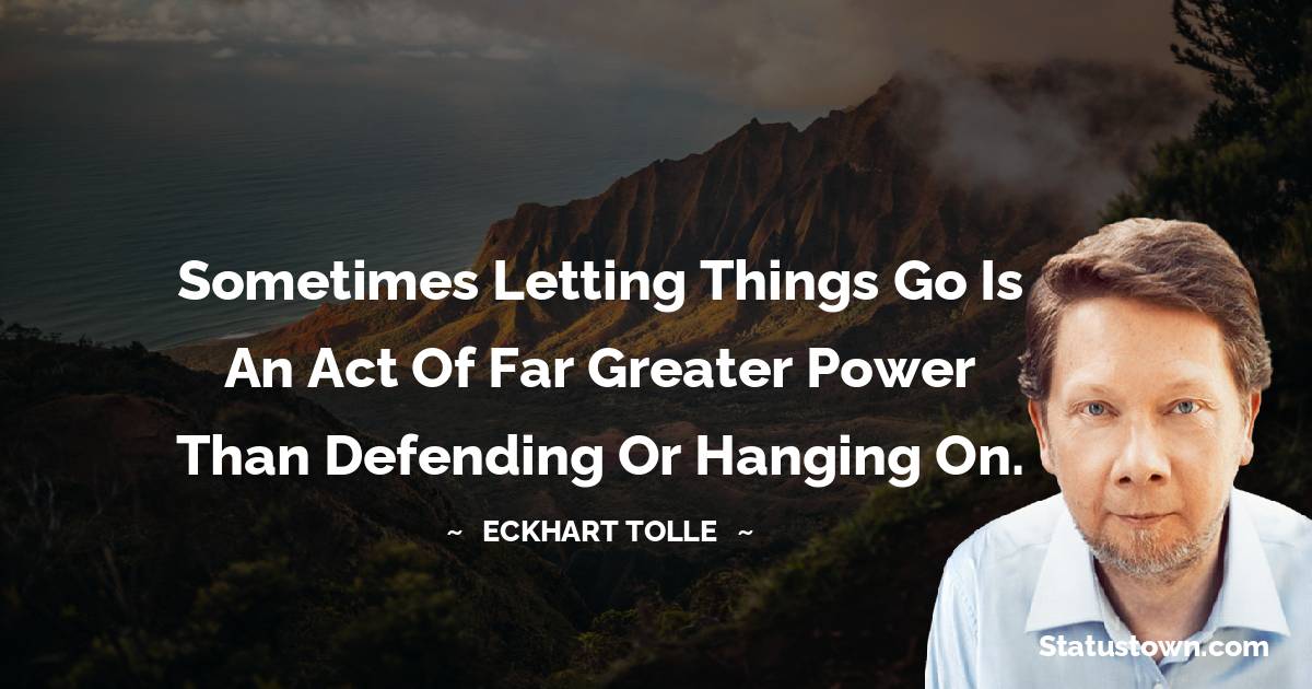 Eckhart Tolle Quotes - Sometimes letting things go is an act of far greater power than defending or hanging on.