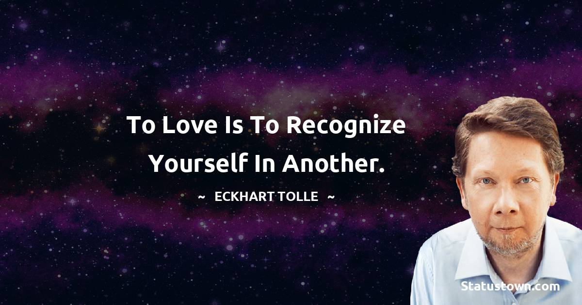 To love is to recognize yourself in another. - Eckhart Tolle quotes