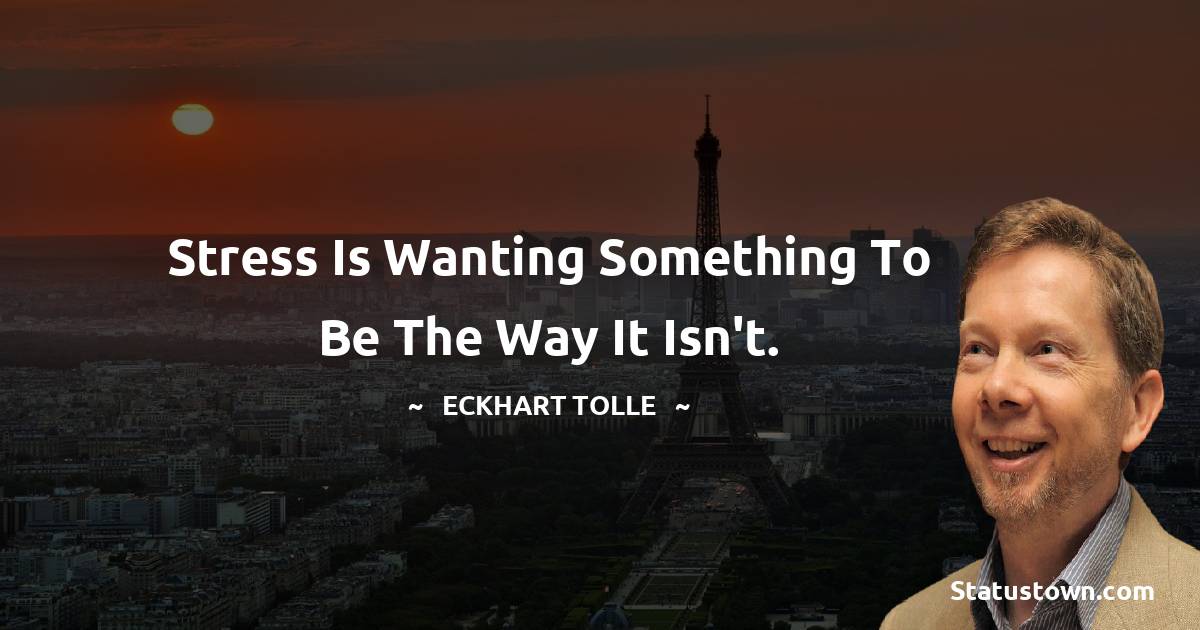 Eckhart Tolle Quotes - Stress is wanting something to be the way it isn't.