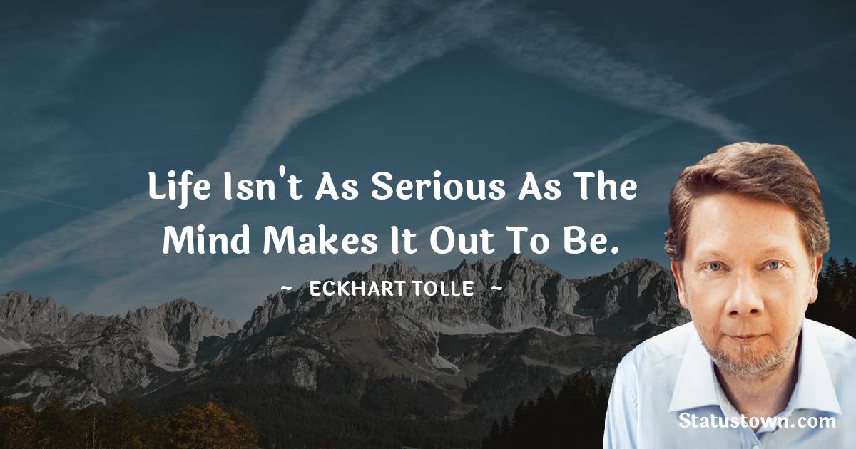 Life isn't as serious as the mind makes it out to be. - Eckhart Tolle quotes