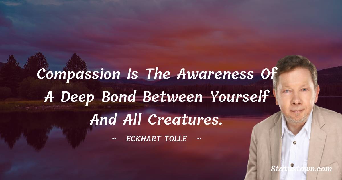 Eckhart Tolle Quotes - Compassion is the awareness of a deep bond between yourself and all creatures.