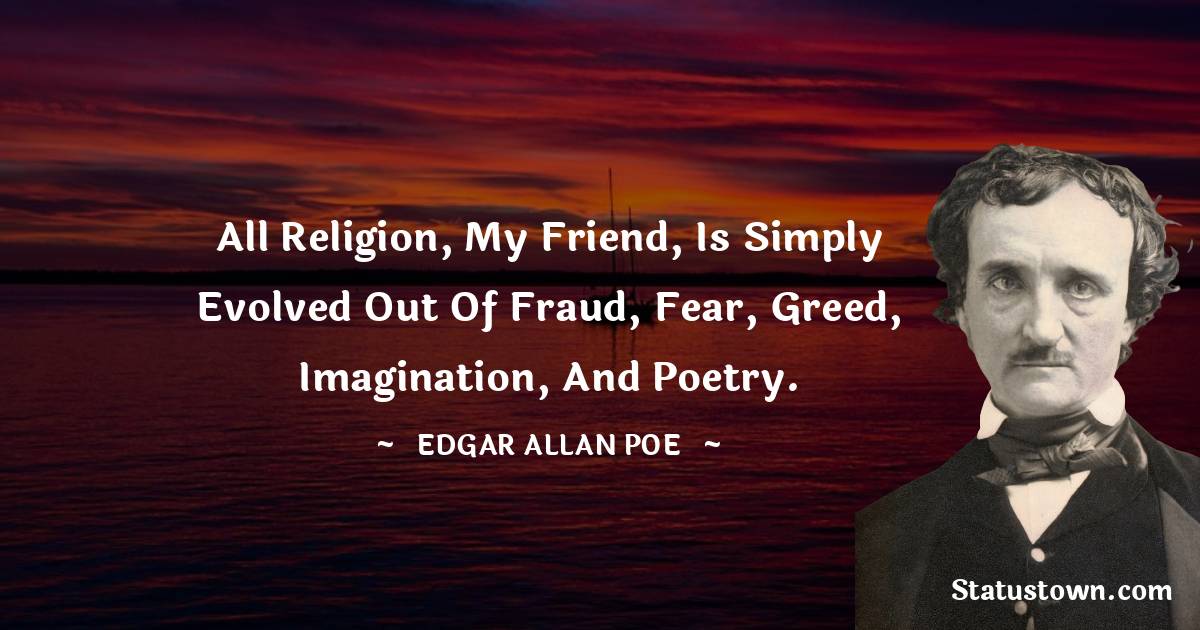 Edgar Allan Poe Quotes - All religion, my friend, is simply evolved out of fraud, fear, greed, imagination, and poetry.
