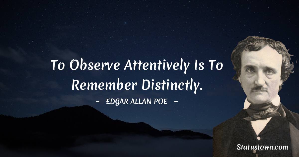 To observe attentively is to remember distinctly. - Edgar Allan Poe quotes