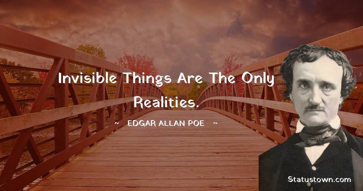 Invisible things are the only realities. - Edgar Allan Poe quotes