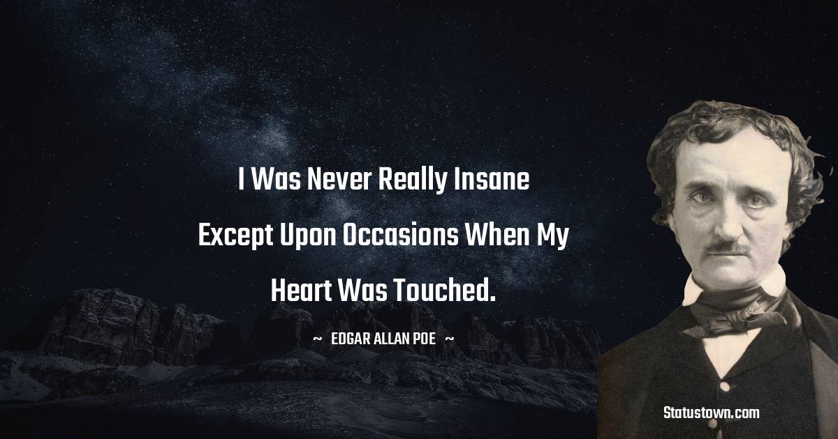 I was never really insane except upon occasions when my heart was touched. - Edgar Allan Poe quotes