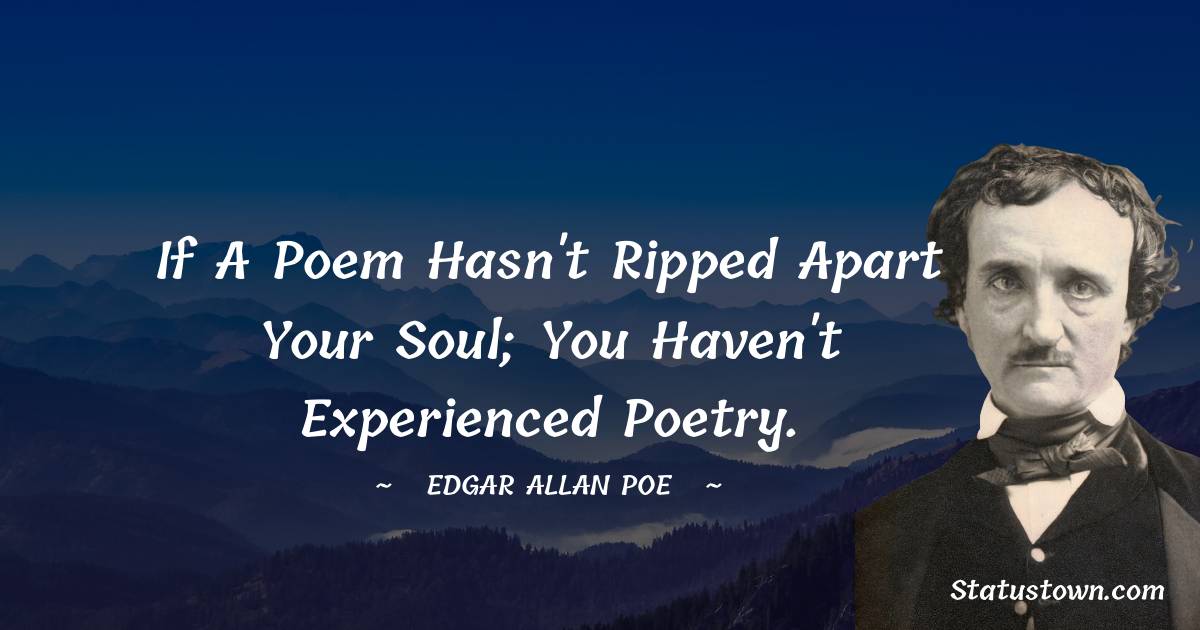 If a poem hasn't ripped apart your soul; you haven't experienced poetry. - Edgar Allan Poe quotes