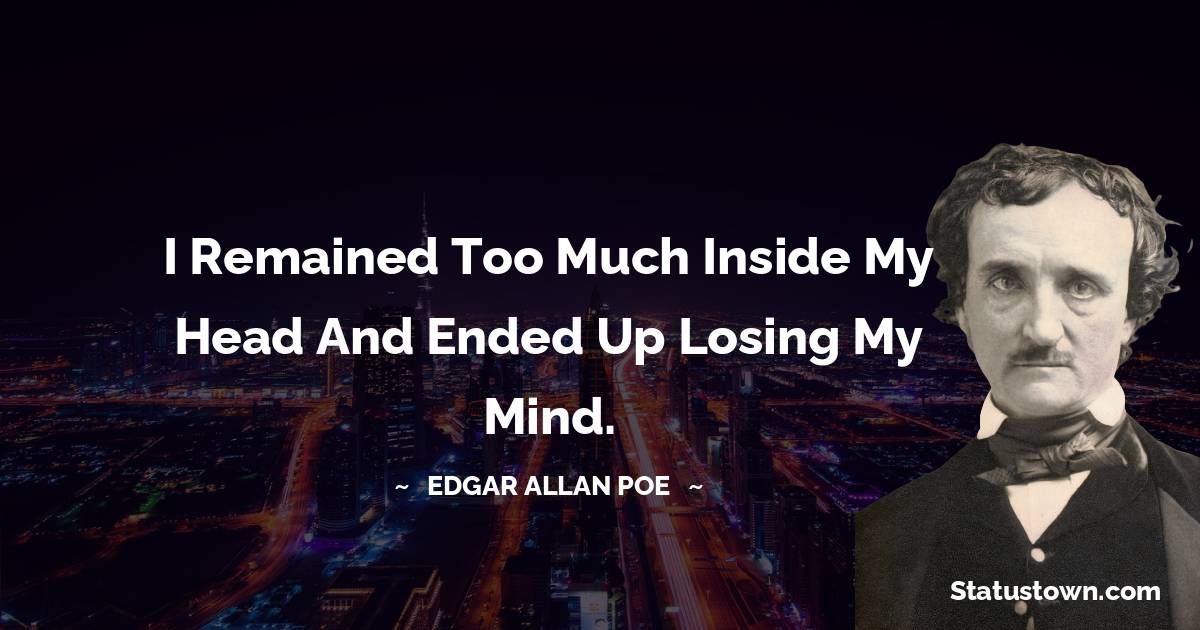 Edgar Allan Poe Quotes - I remained too much inside my head and ended up losing my mind.