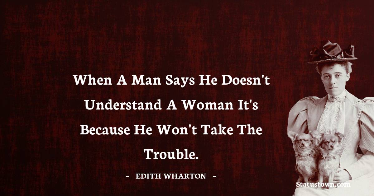 When a man says he doesn't understand a woman it's because he won't take the trouble. - Edith Wharton quotes