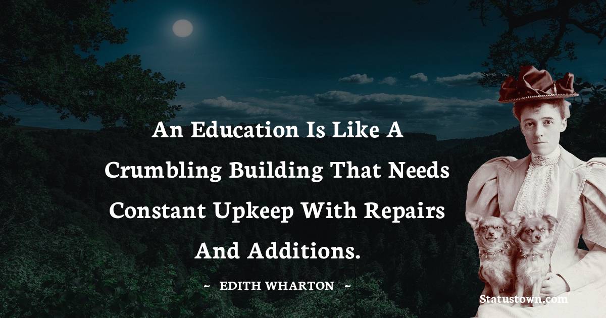 An education is like a crumbling building that needs constant upkeep with repairs and additions. - Edith Wharton quotes
