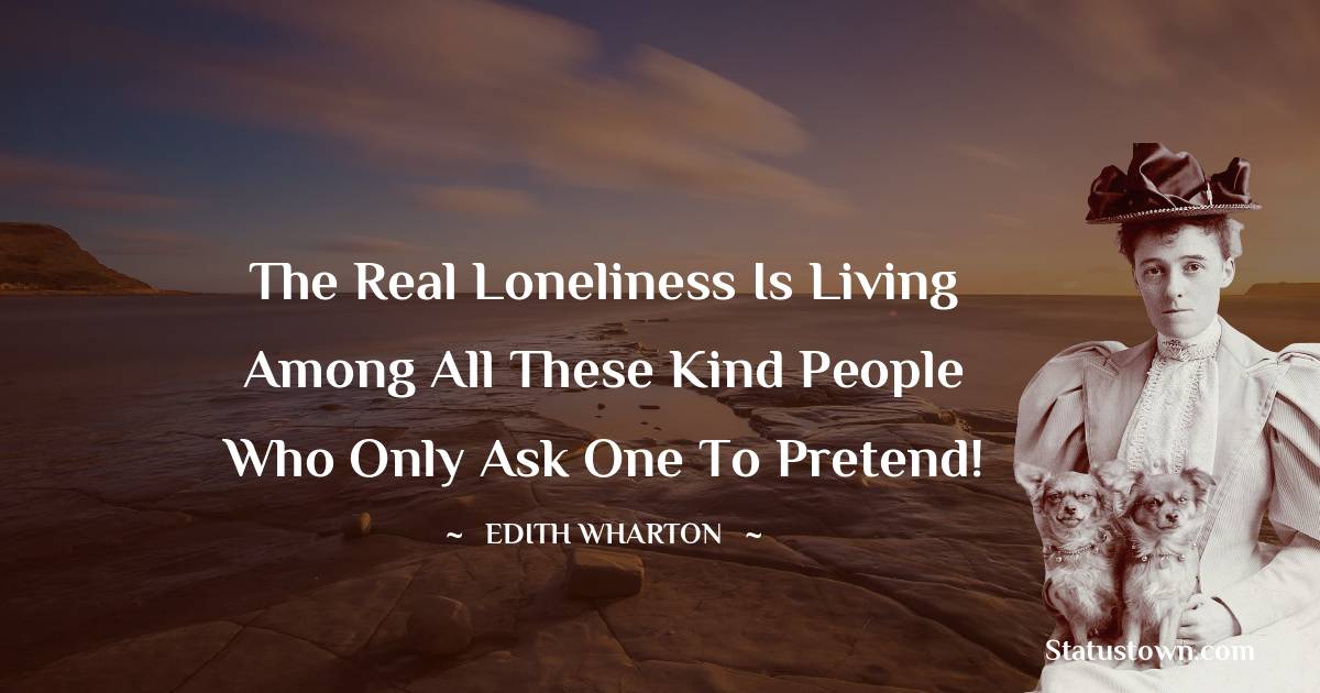 The real loneliness is living among all these kind people who only ask one to pretend! - Edith Wharton quotes