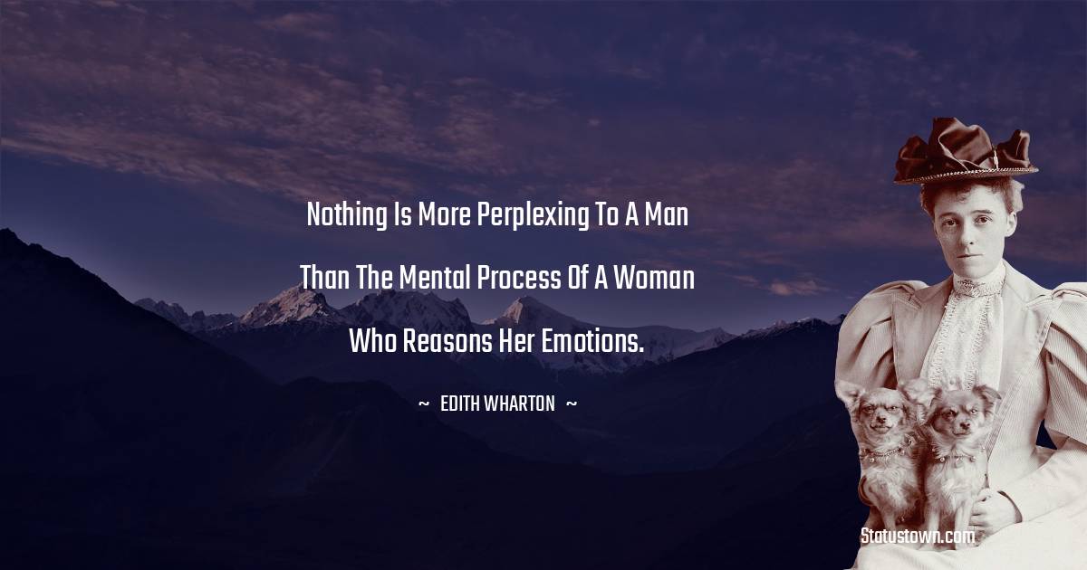 Nothing is more perplexing to a man than the mental process of a woman who reasons her emotions. - Edith Wharton quotes