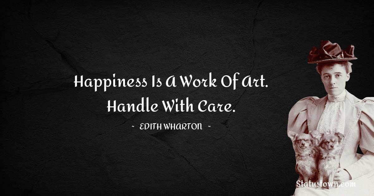 Happiness is a work of art. Handle with care. - Edith Wharton quotes