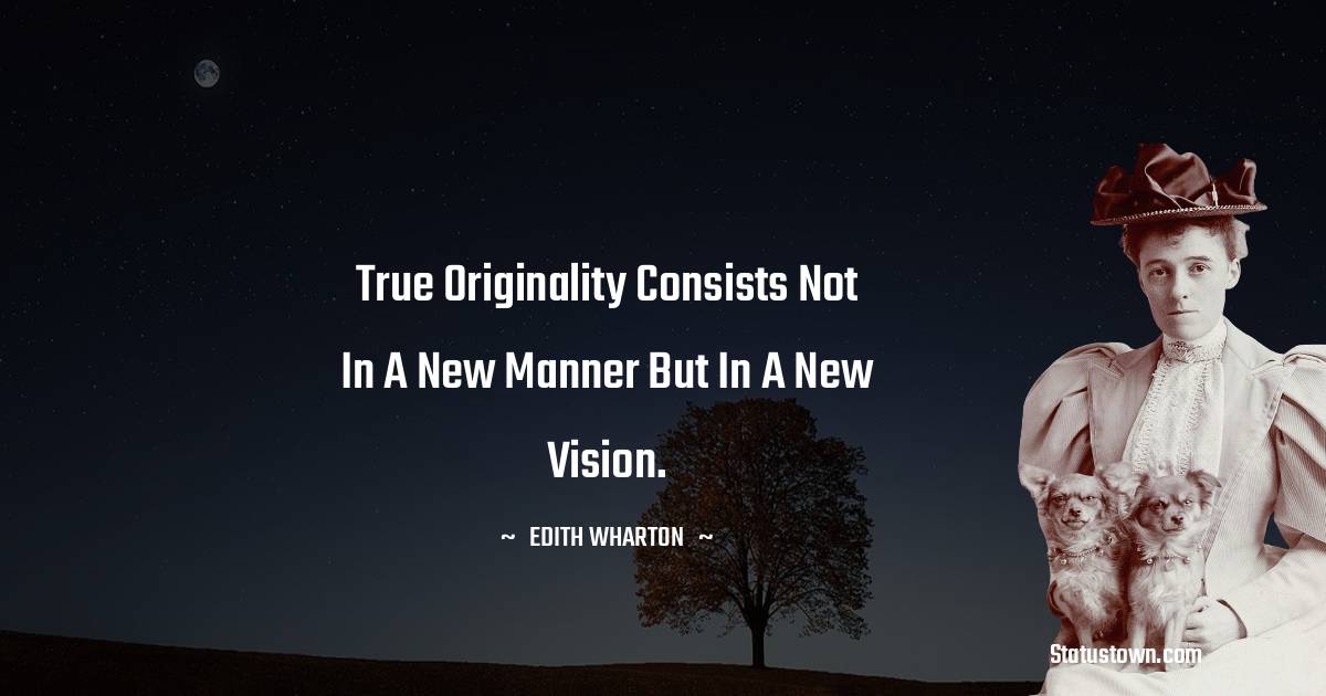 Edith Wharton Quotes - True originality consists not in a new manner but in a new vision.