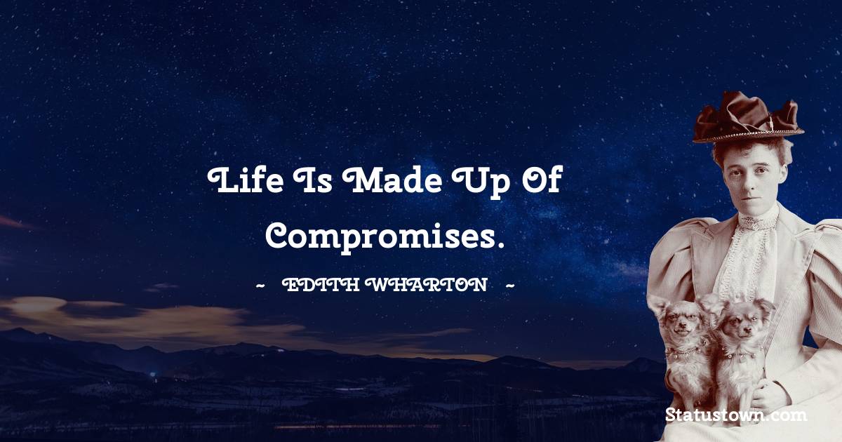 Life is made up of compromises. - Edith Wharton quotes