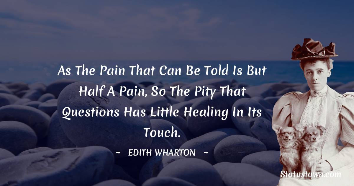 Edith Wharton Quotes - As the pain that can be told is but half a pain, so the pity that questions has little healing in its touch.
