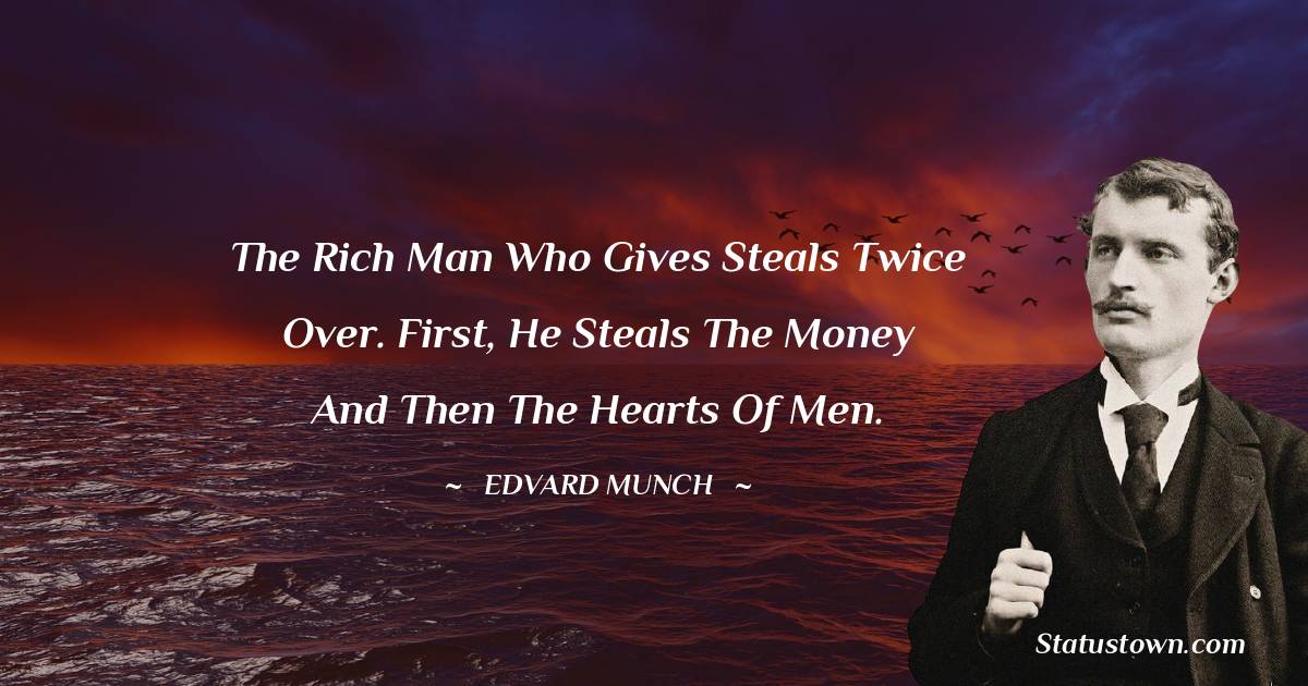 Edvard Munch Quotes - The rich man who gives steals twice over. First, he steals the money and then the hearts of men.