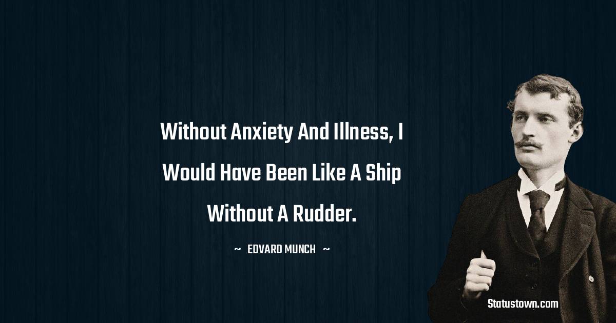 Without anxiety and illness, I would have been like a ship without a rudder. - Edvard Munch quotes