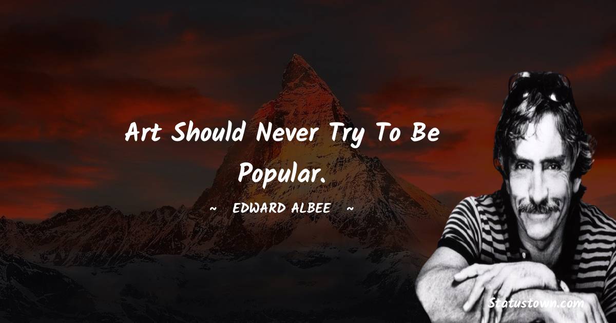 Art should never try to be popular. -  Edward Albee quotes