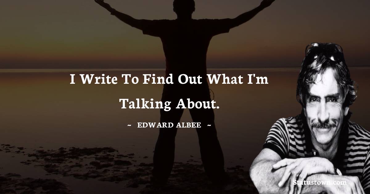 I write to find out what I'm talking about. -  Edward Albee quotes