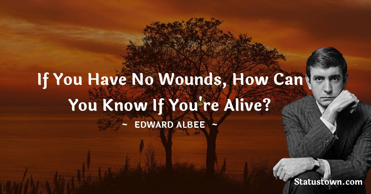 If you have no wounds, how can you know if you're alive? -  Edward Albee quotes