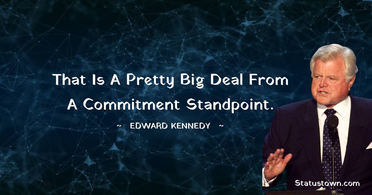Edward Kennedy Quotes - That is a pretty big deal from a commitment standpoint.