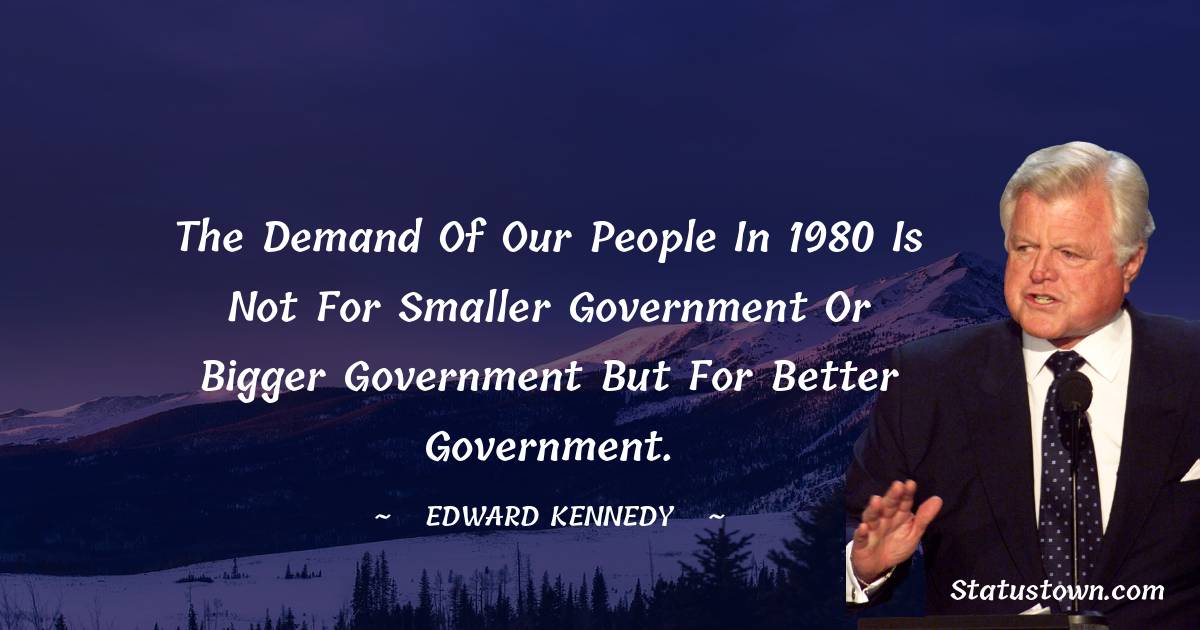The demand of our people in 1980 is not for smaller government or bigger government but for better government. - Edward Kennedy quotes