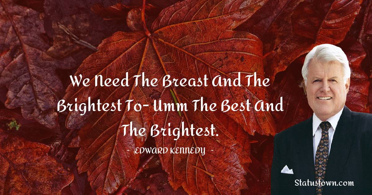Edward Kennedy Quotes - We need the breast and the brightest to- umm the best and the brightest.