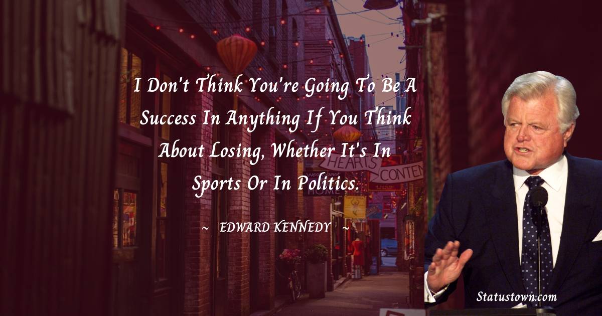 Edward Kennedy Quotes - I don't think you're going to be a success in anything if you think about losing, whether it's in sports or in politics.