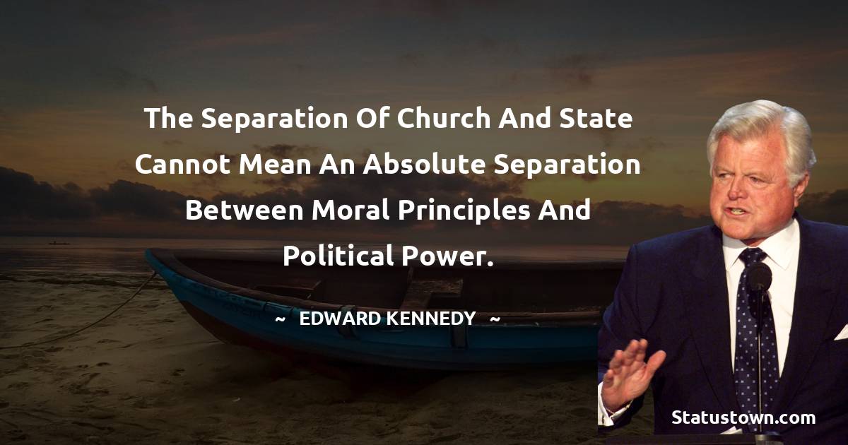 Edward Kennedy Quotes - The separation of church and state cannot mean an absolute separation between moral principles and political power.