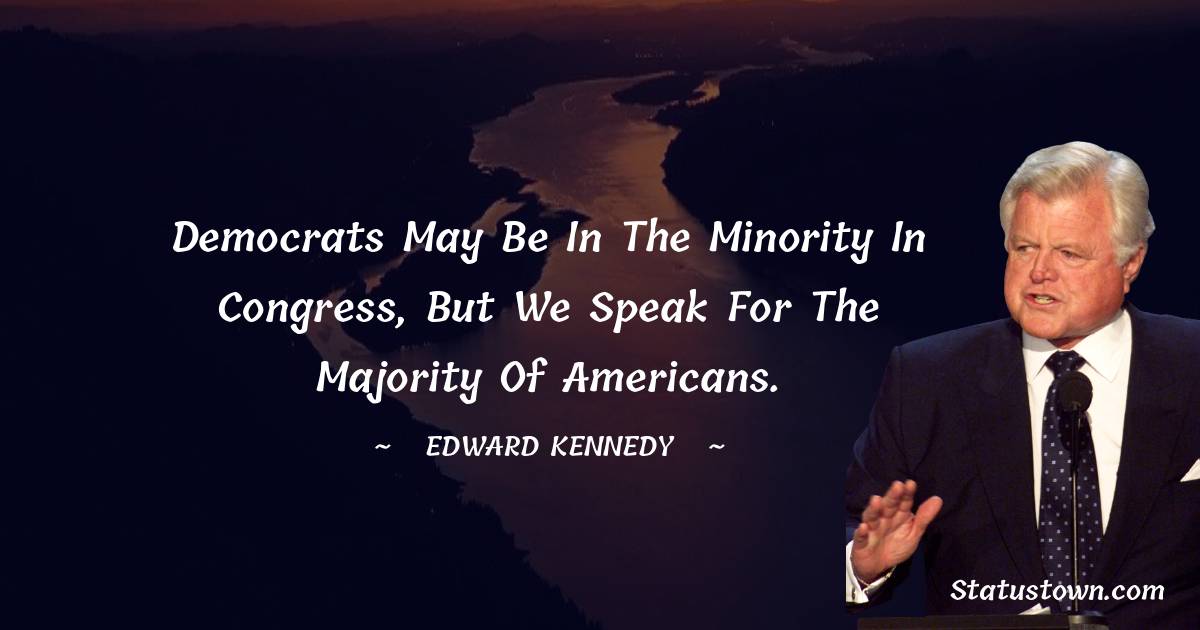 Edward Kennedy Quotes - Democrats may be in the minority in Congress, but we speak for the majority of Americans.