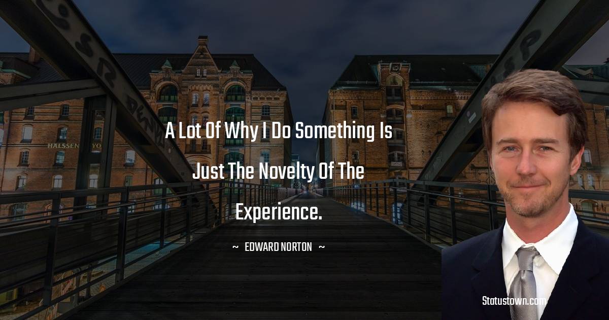 Edward Norton Quotes - A lot of why I do something is just the novelty of the experience.