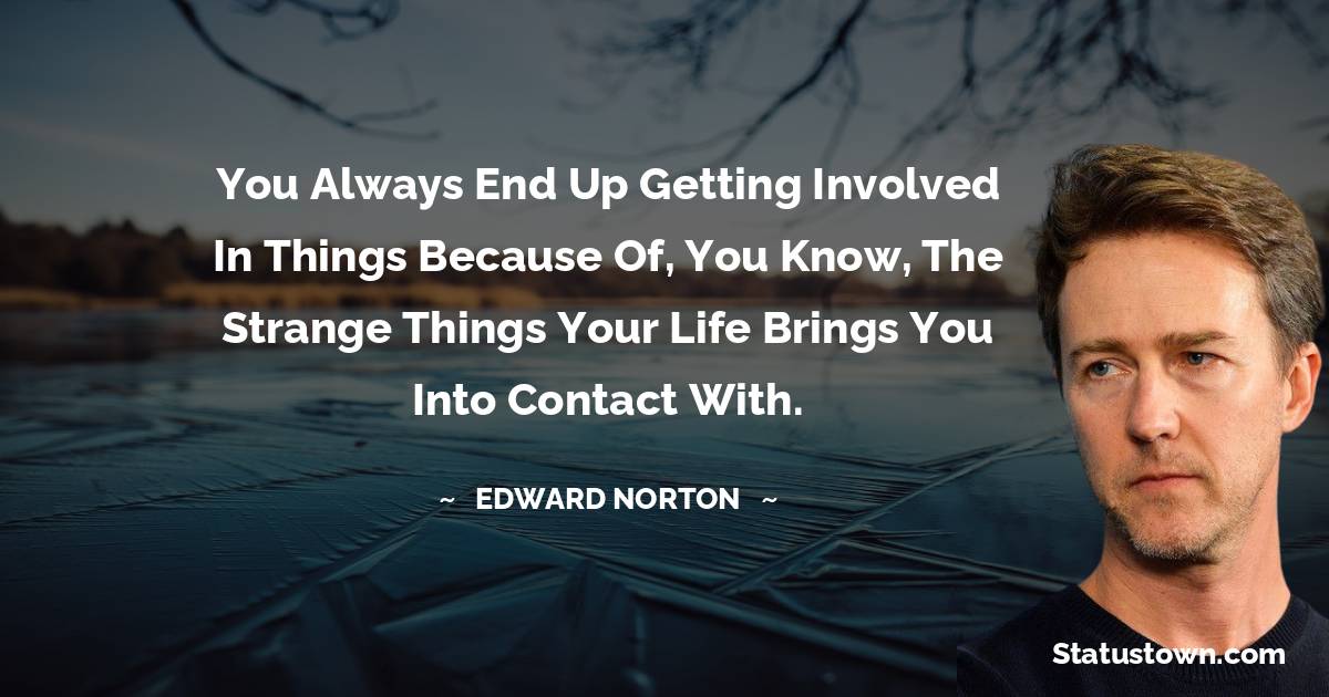 Edward Norton Quotes - You always end up getting involved in things because of, you know, the strange things your life brings you into contact with.