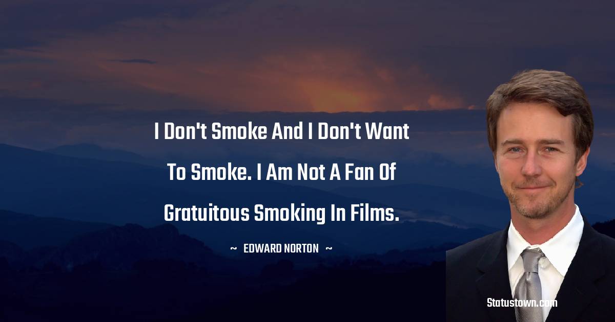 Edward Norton Quotes - I don't smoke and I don't want to smoke. I am not a fan of gratuitous smoking in films.