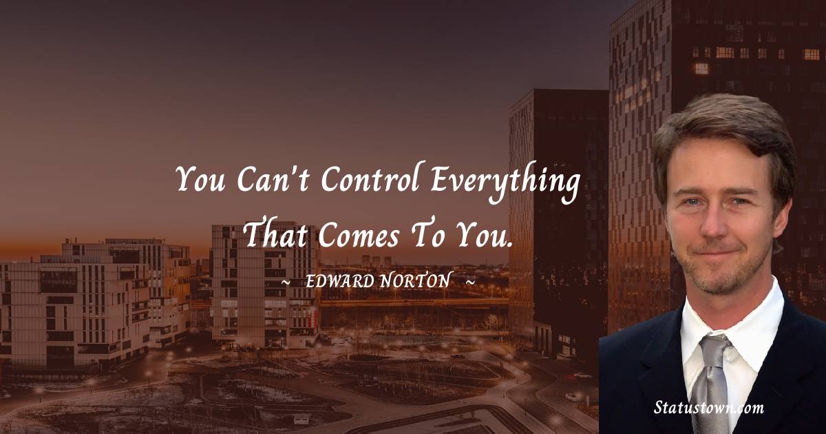 You can't control everything that comes to you. - Edward Norton quotes