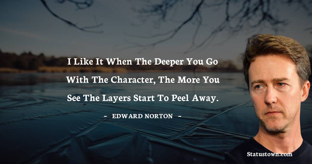 I like it when the deeper you go with the character, the more you see the layers start to peel away. - Edward Norton quotes