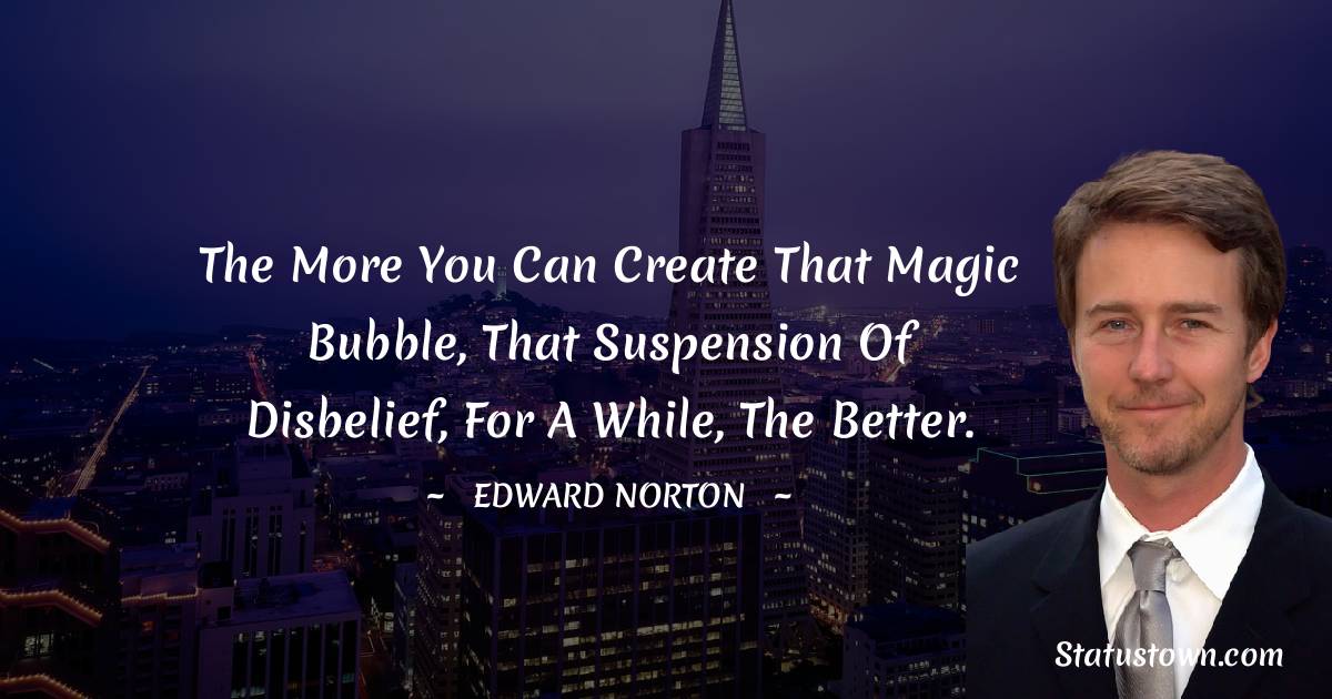 Edward Norton Quotes - The more you can create that magic bubble, that suspension of disbelief, for a while, the better.