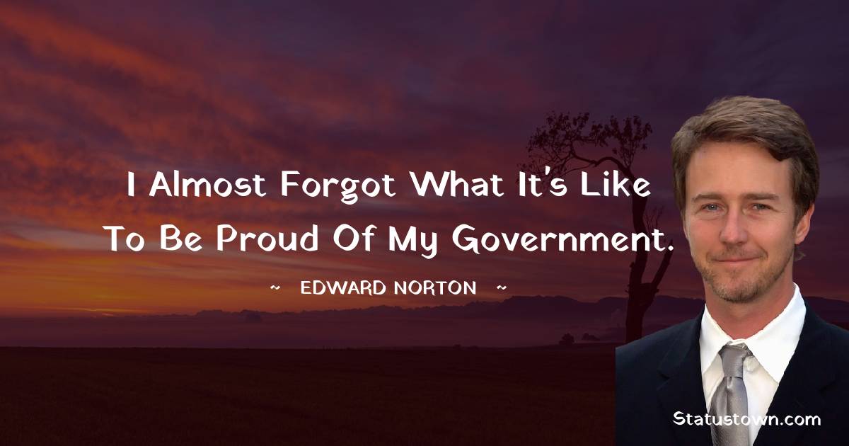 Edward Norton Quotes - I almost forgot what it's like to be proud of my government.