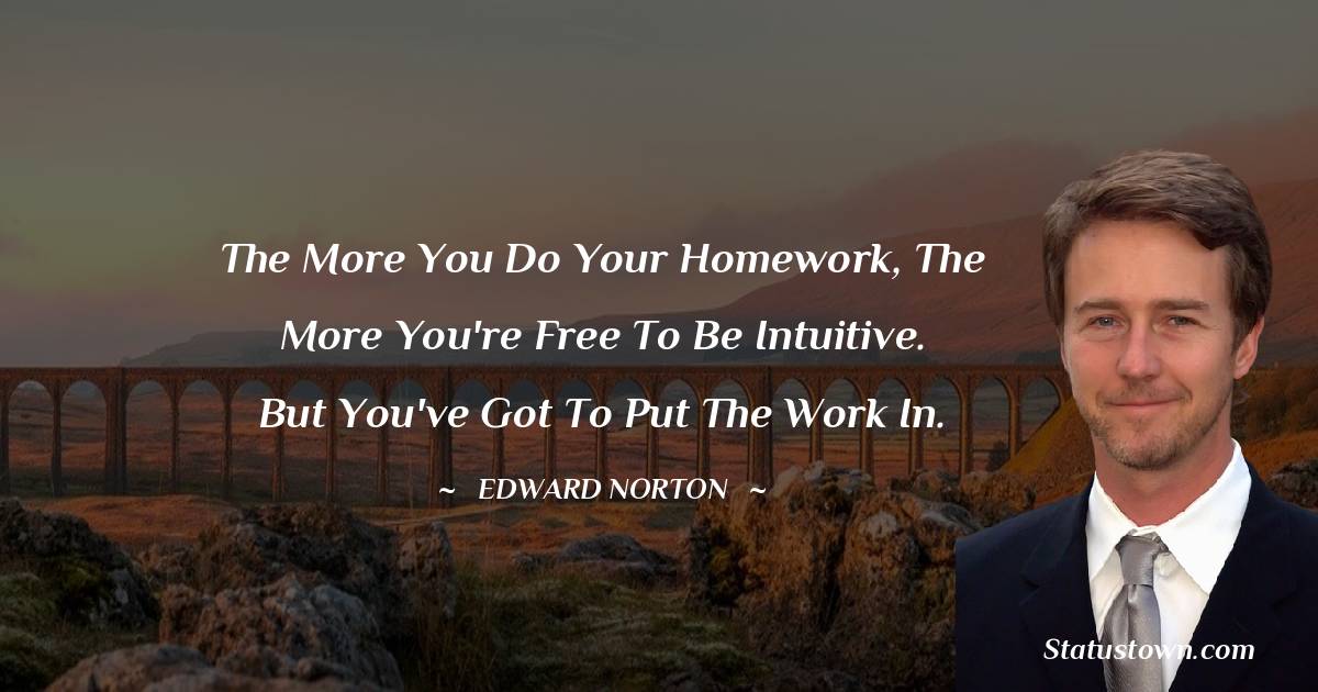 Edward Norton Quotes - The more you do your homework, the more you're free to be intuitive. But you've got to put the work in.