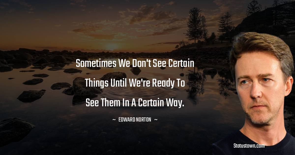 Edward Norton Quotes - Sometimes we don't see certain things until we're ready to see them in a certain way.