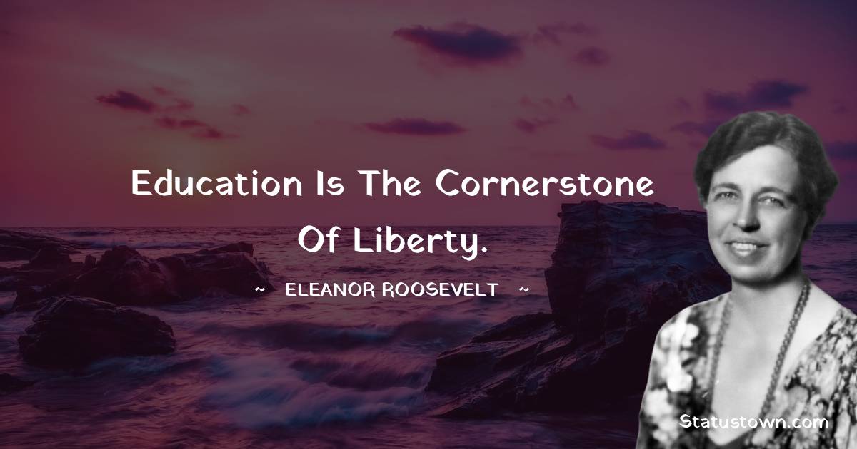 Education is the cornerstone of liberty. - Eleanor Roosevelt quotes