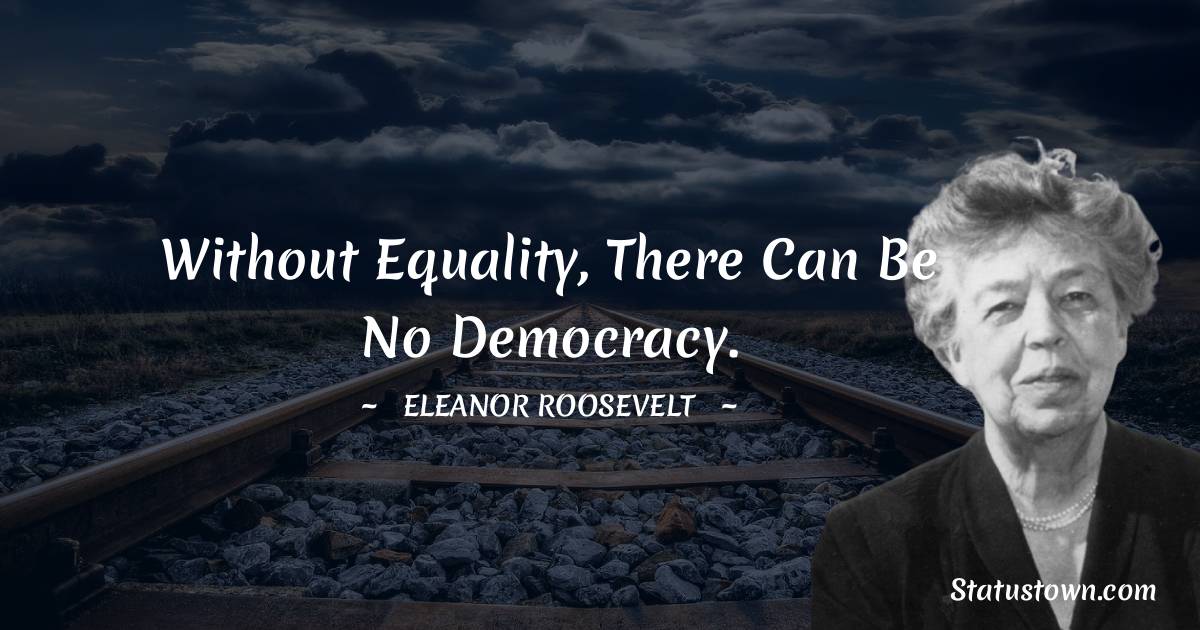 Eleanor Roosevelt Quotes - without equality, there can be no democracy.