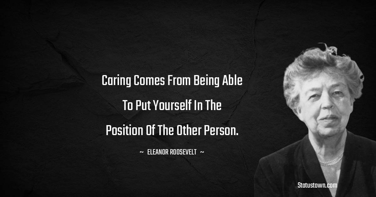 Caring comes from being able to put yourself in the position of the other person.