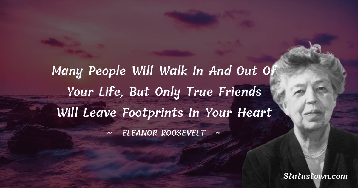 Eleanor Roosevelt Quotes - Many people will walk in and out of your life, but only true friends will leave footprints in your heart