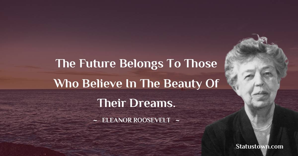 Eleanor Roosevelt Quotes - The future belongs to those who believe in the beauty of their dreams.