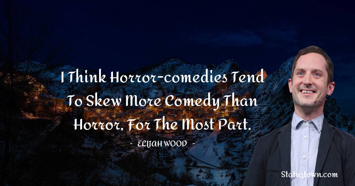 Elijah Wood Quotes - I think horror-comedies tend to skew more comedy than horror, for the most part.