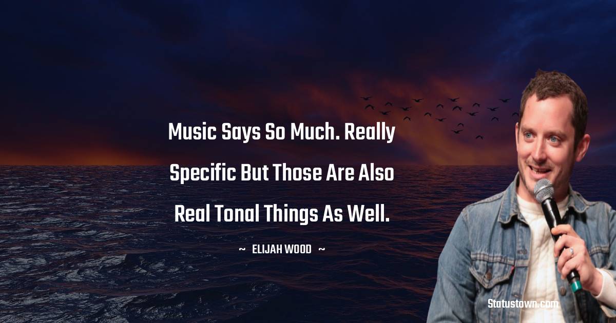 Elijah Wood Quotes - Music says so much. Really specific but those are also real tonal things as well.