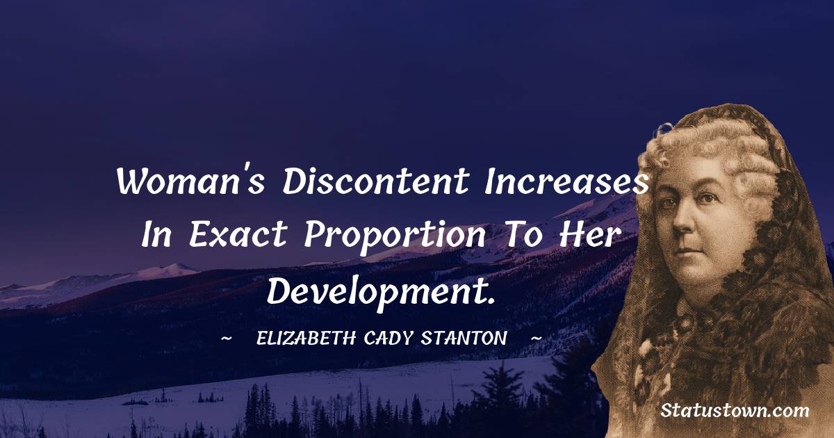 Woman's discontent increases in exact proportion to her development.